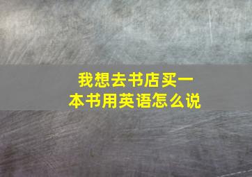 我想去书店买一本书用英语怎么说