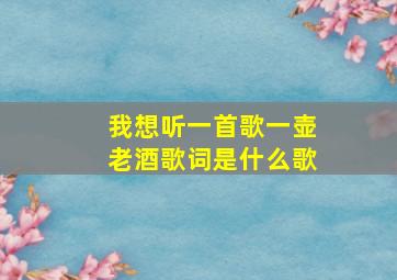 我想听一首歌一壶老酒歌词是什么歌