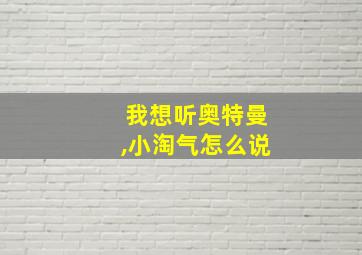 我想听奥特曼,小淘气怎么说