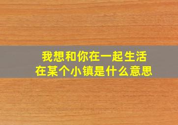 我想和你在一起生活在某个小镇是什么意思