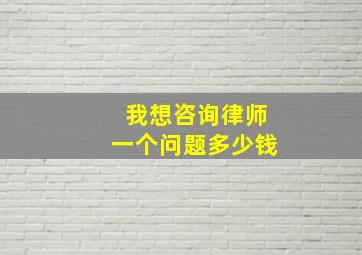 我想咨询律师一个问题多少钱