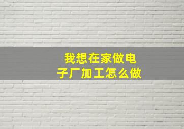 我想在家做电子厂加工怎么做