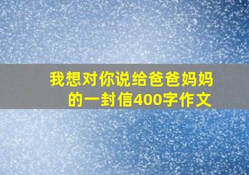 我想对你说给爸爸妈妈的一封信400字作文