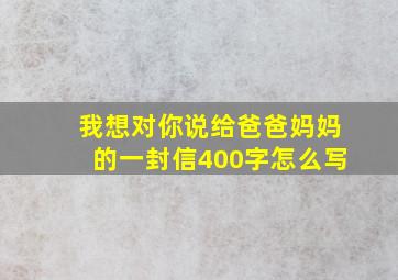 我想对你说给爸爸妈妈的一封信400字怎么写