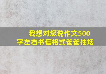 我想对您说作文500字左右书信格式爸爸抽烟