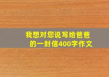 我想对您说写给爸爸的一封信400字作文