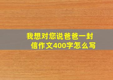 我想对您说爸爸一封信作文400字怎么写