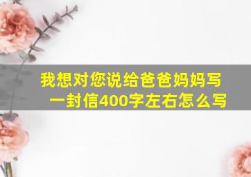 我想对您说给爸爸妈妈写一封信400字左右怎么写