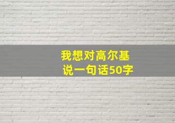 我想对高尔基说一句话50字