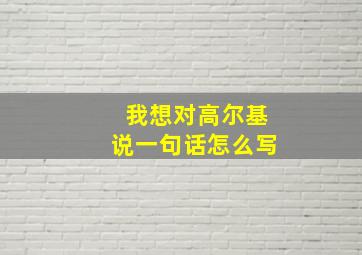 我想对高尔基说一句话怎么写