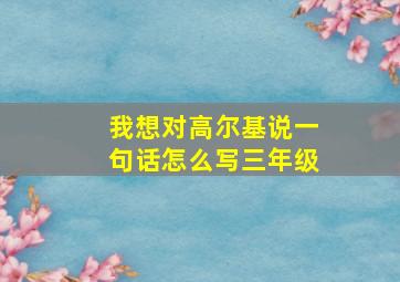 我想对高尔基说一句话怎么写三年级