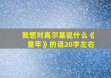 我想对高尔基说什么《童年》的话20字左右