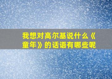 我想对高尔基说什么《童年》的话语有哪些呢