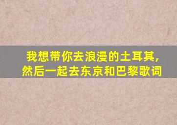 我想带你去浪漫的土耳其,然后一起去东京和巴黎歌词