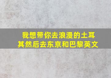 我想带你去浪漫的土耳其然后去东京和巴黎英文