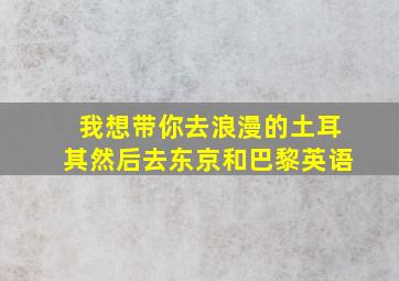 我想带你去浪漫的土耳其然后去东京和巴黎英语