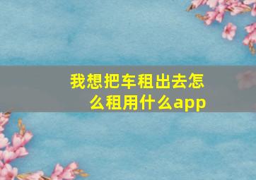 我想把车租出去怎么租用什么app