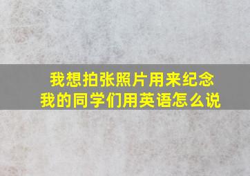 我想拍张照片用来纪念我的同学们用英语怎么说