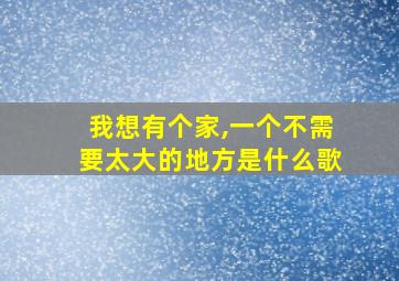 我想有个家,一个不需要太大的地方是什么歌