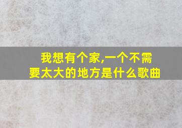 我想有个家,一个不需要太大的地方是什么歌曲