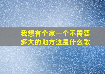 我想有个家一个不需要多大的地方这是什么歌