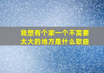 我想有个家一个不需要太大的地方是什么歌曲