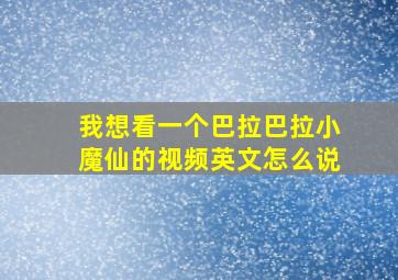 我想看一个巴拉巴拉小魔仙的视频英文怎么说