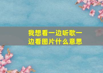 我想看一边听歌一边看图片什么意思