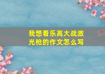 我想看乐高大战激光枪的作文怎么写