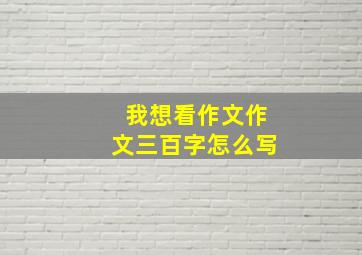 我想看作文作文三百字怎么写