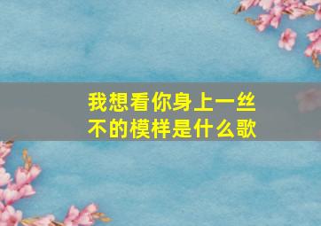 我想看你身上一丝不的模样是什么歌