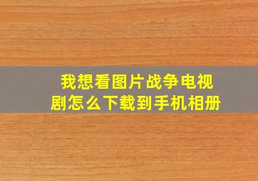 我想看图片战争电视剧怎么下载到手机相册