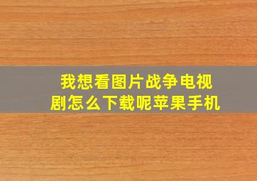 我想看图片战争电视剧怎么下载呢苹果手机