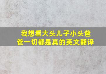 我想看大头儿子小头爸爸一切都是真的英文翻译