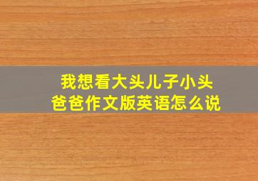 我想看大头儿子小头爸爸作文版英语怎么说