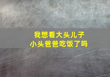 我想看大头儿子小头爸爸吃饭了吗