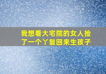 我想看大宅院的女人捡了一个丫鬟回来生孩子