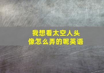 我想看太空人头像怎么弄的呢英语