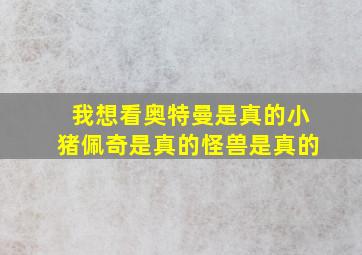 我想看奥特曼是真的小猪佩奇是真的怪兽是真的