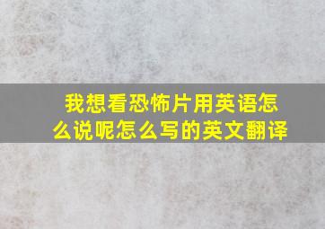 我想看恐怖片用英语怎么说呢怎么写的英文翻译