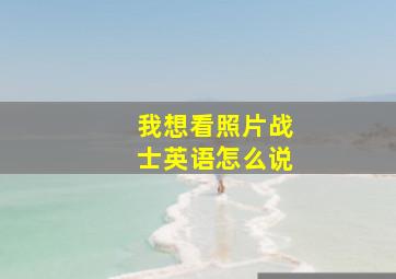 我想看照片战士英语怎么说