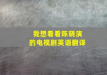 我想看看陈晓演的电视剧英语翻译