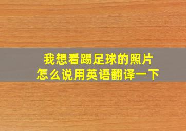 我想看踢足球的照片怎么说用英语翻译一下