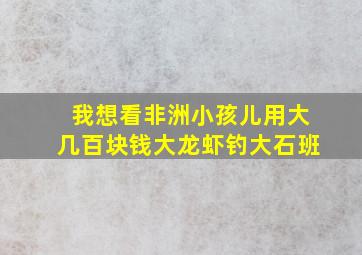 我想看非洲小孩儿用大几百块钱大龙虾钓大石班