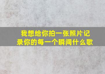 我想给你拍一张照片记录你的每一个瞬间什么歌