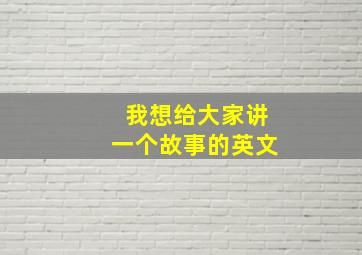 我想给大家讲一个故事的英文