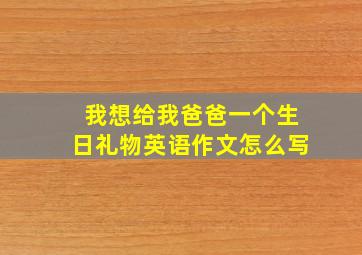 我想给我爸爸一个生日礼物英语作文怎么写