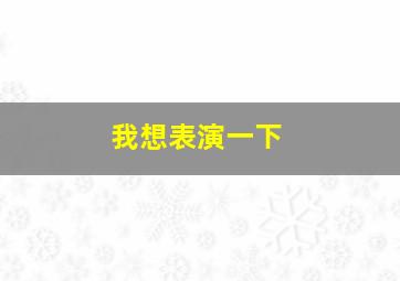 我想表演一下