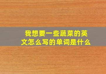 我想要一些蔬菜的英文怎么写的单词是什么