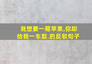 我想要一箱苹果,你却给我一车梨.的反驳句子